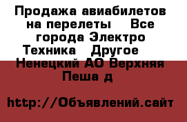 Продажа авиабилетов на перелеты  - Все города Электро-Техника » Другое   . Ненецкий АО,Верхняя Пеша д.